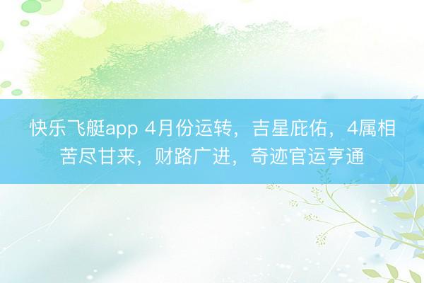 快乐飞艇app 4月份运转，吉星庇佑，4属相苦尽甘来，财路广进，奇迹官运亨通