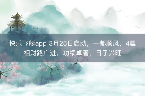 快乐飞艇app 3月25日启动，一都顺风，4属相财路广进，功绩卓著，日子兴旺