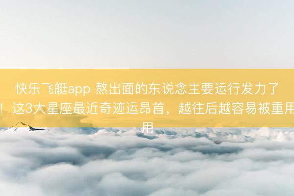 快乐飞艇app 熬出面的东说念主要运行发力了！这3大星座最近奇迹运昂首，越往后越容易被重用