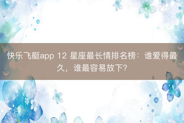 快乐飞艇app 12 星座最长情排名榜：谁爱得最久，谁最容易放下？