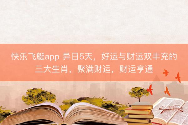 快乐飞艇app 异日5天，好运与财运双丰充的三大生肖，聚满财运，财运亨通