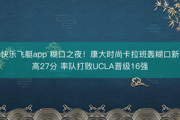 快乐飞艇app 糊口之夜!康大时尚卡拉班轰糊口新高27分 率队打败UCLA晋级16强