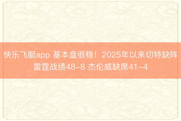 快乐飞艇app 基本盘很稳！2025年以来切特缺阵雷霆战绩48-8 杰伦威缺席41-4