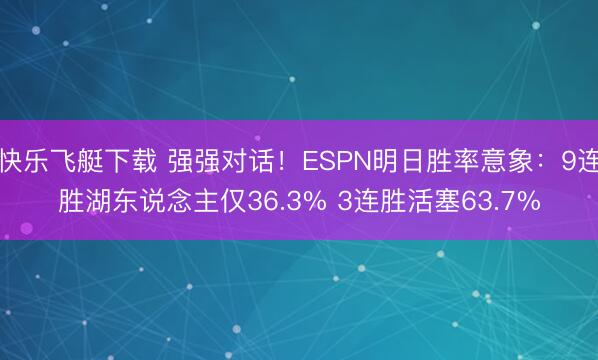快乐飞艇下载 强强对话！ESPN明日胜率意象：9连胜湖东说念主仅36.3% 3连胜活塞63.7%