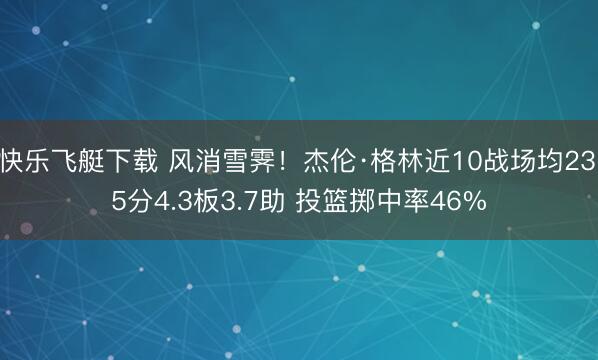 快乐飞艇下载 风消雪霁！杰伦·格林近10战场均23.5分4.3板3.7助 投篮掷中率46%