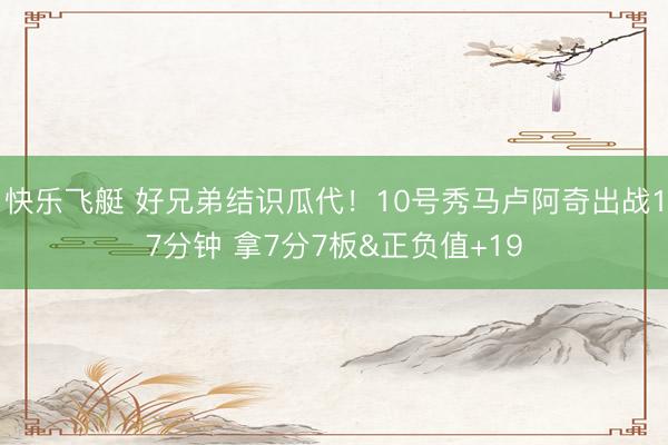快乐飞艇 好兄弟结识瓜代！10号秀马卢阿奇出战17分钟 拿7分7板&正负值+19