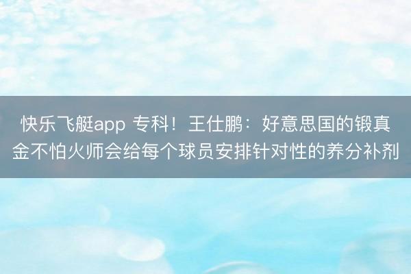 快乐飞艇app 专科！王仕鹏：好意思国的锻真金不怕火师会给每个球员安排针对性的养分补剂