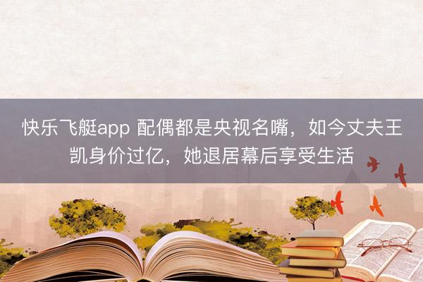 快乐飞艇app 配偶都是央视名嘴，如今丈夫王凯身价过亿，她退居幕后享受生活