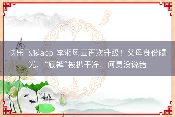 快乐飞艇app 李湘风云再次升级！父母身份曝光，“底裤”被扒干净，何炅没说错
