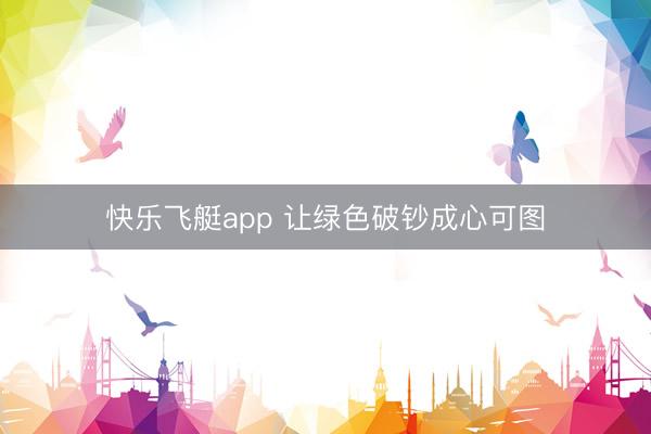 快乐飞艇app 让绿色破钞成心可图