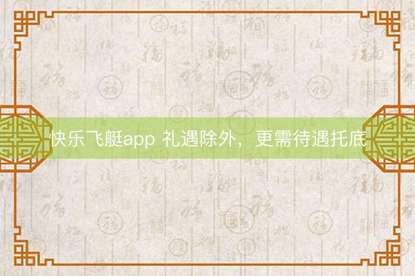 快乐飞艇app 礼遇除外，更需待遇托底