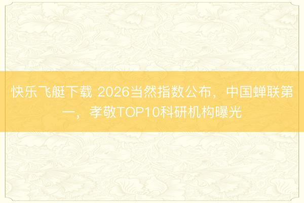 快乐飞艇下载 2026当然指数公布，中国蝉联第一，孝敬TOP10科研机构曝光