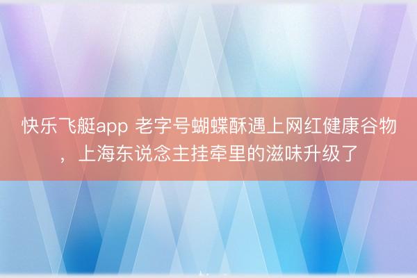 快乐飞艇app 老字号蝴蝶酥遇上网红健康谷物,上海东说念主挂牵里的滋味升级了