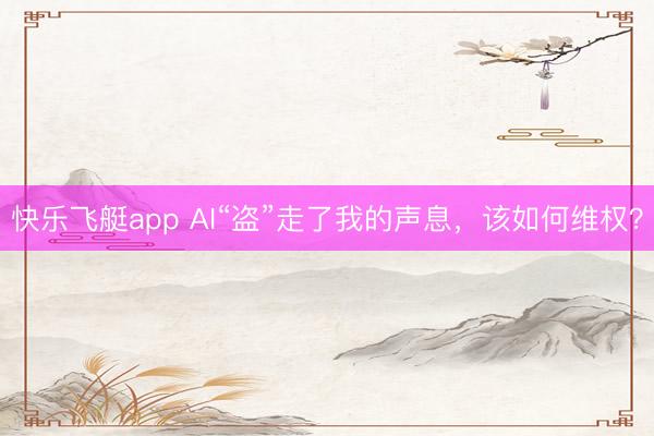 快乐飞艇app AI“盗”走了我的声息，该如何维权？
