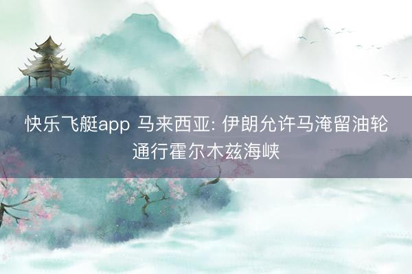 快乐飞艇app 马来西亚: 伊朗允许马淹留油轮通行霍尔木兹海峡