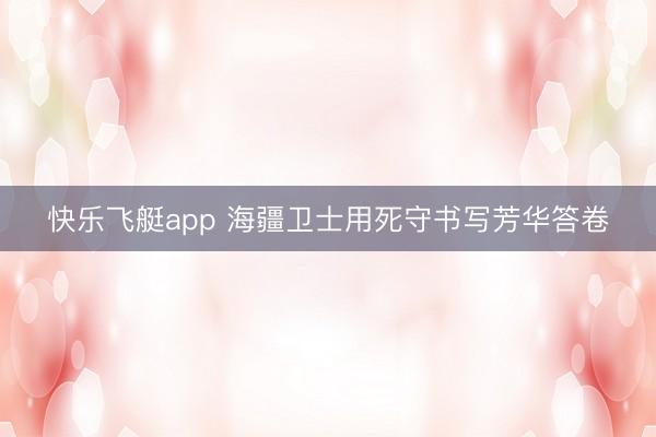 快乐飞艇app 海疆卫士用死守书写芳华答卷