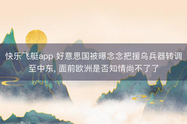快乐飞艇app 好意思国被曝念念把援乌兵器转调至中东, 面前欧洲是否知情尚不了了