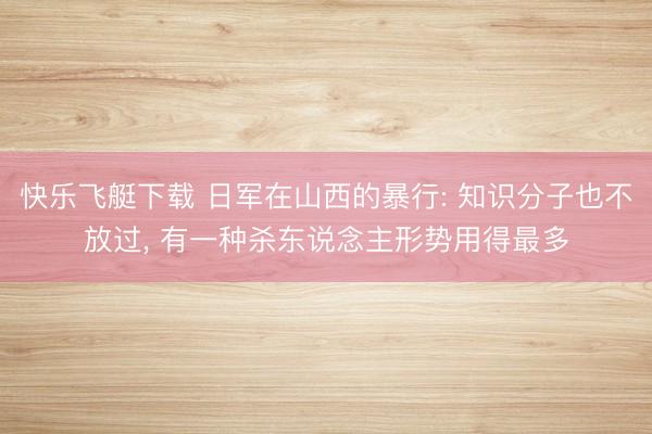 快乐飞艇下载 日军在山西的暴行: 知识分子也不放过, 有一种杀东说念主形势用得最多
