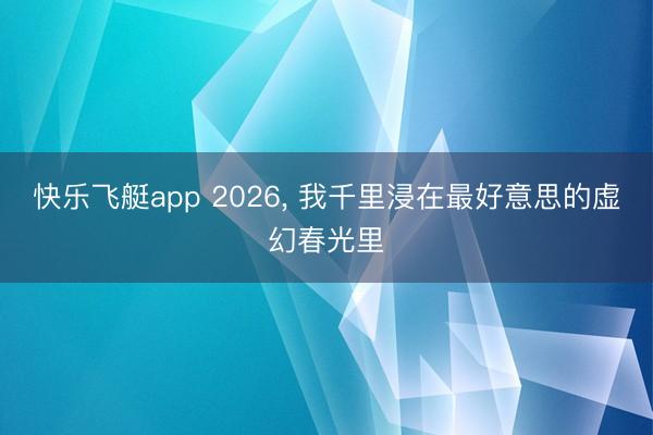 快乐飞艇app 2026, 我千里浸在最好意思的虚幻春光里