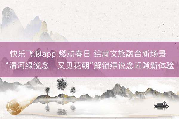 快乐飞艇app 燃动春日 绘就文旅融合新场景 “清河绿说念・又见花朝”解锁绿说念闲隙新体验