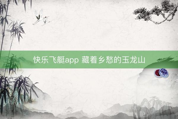 快乐飞艇app 藏着乡愁的玉龙山