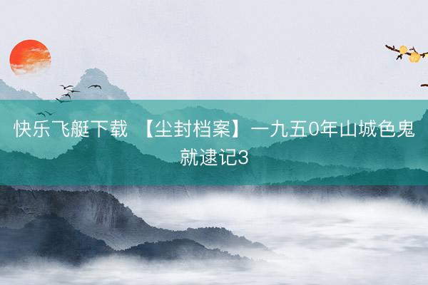 快乐飞艇下载 【尘封档案】一九五0年山城色鬼就逮记3