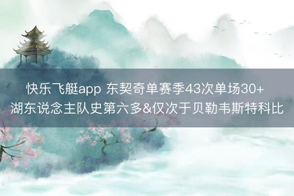 快乐飞艇app 东契奇单赛季43次单场30+ 湖东说念主队史第六多&仅次于贝勒韦斯特科比