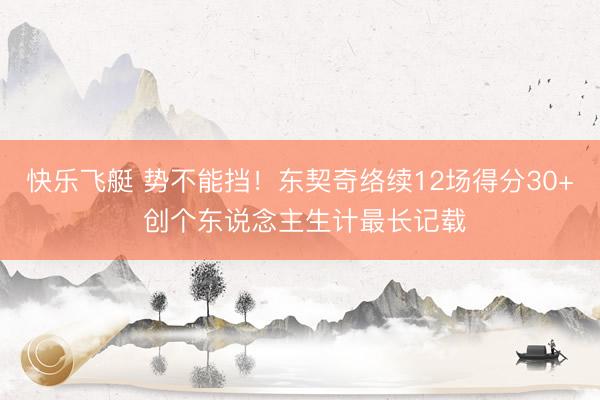 快乐飞艇 势不能挡！东契奇络续12场得分30+ 创个东说念主生计最长记载