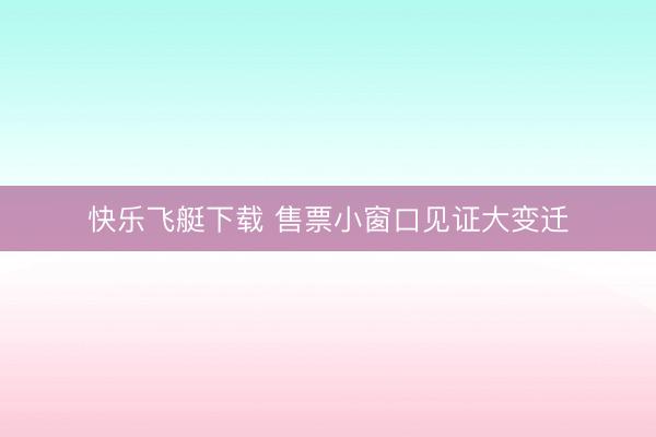 快乐飞艇下载 售票小窗口见证大变迁