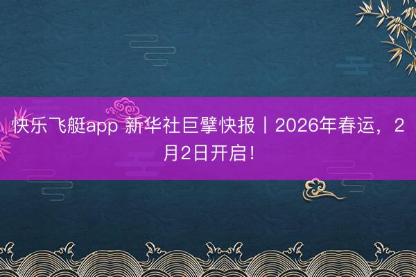 快乐飞艇app 新华社巨擘快报丨2026年春运，2月2日开启！
