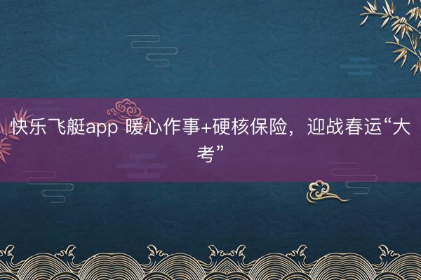 快乐飞艇app 暖心作事+硬核保险，迎战春运“大考”