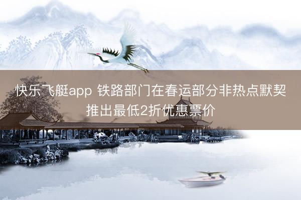 快乐飞艇app 铁路部门在春运部分非热点默契推出最低2折优惠票价