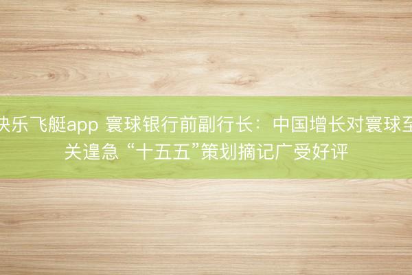 快乐飞艇app 寰球银行前副行长：中国增长对寰球至关遑急 “十五五”策划摘记广受好评