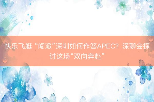 快乐飞艇 “闯派”深圳如何作答APEC？深聊会探讨这场“双向奔赴”