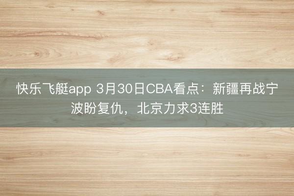 快乐飞艇app 3月30日CBA看点：新疆再战宁波盼复仇，北京力求3连胜