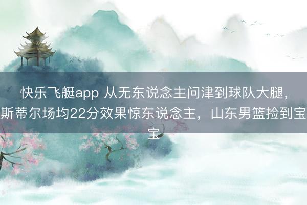 快乐飞艇app 从无东说念主问津到球队大腿，斯蒂尔场均22分效果惊东说念主，山东男篮捡到宝