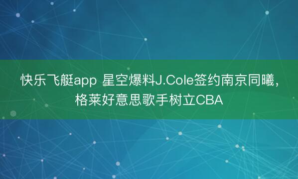 快乐飞艇app 星空爆料J.Cole签约南京同曦，格莱好意思歌手树立CBA