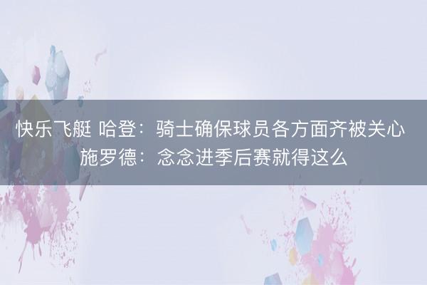 快乐飞艇 哈登：骑士确保球员各方面齐被关心 施罗德：念念进季后赛就得这么