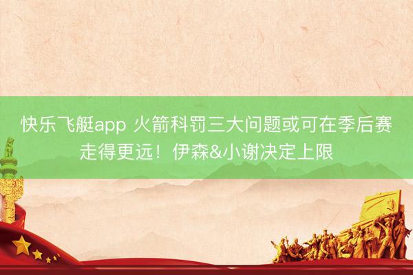 快乐飞艇app 火箭科罚三大问题或可在季后赛走得更远！伊森&小谢决定上限