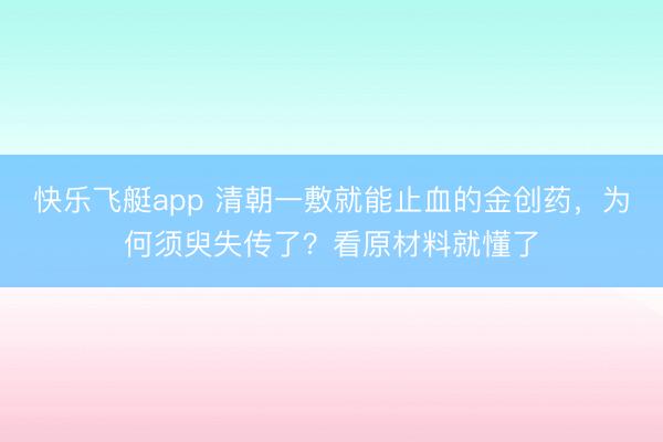 快乐飞艇app 清朝一敷就能止血的金创药，为何须臾失传了？看原材料就懂了
