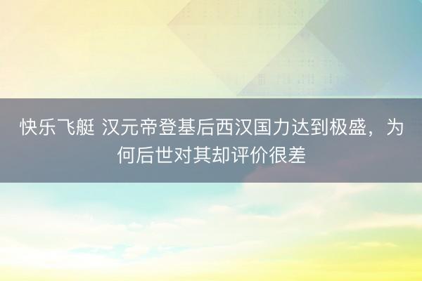 快乐飞艇 汉元帝登基后西汉国力达到极盛，为何后世对其却评价很差
