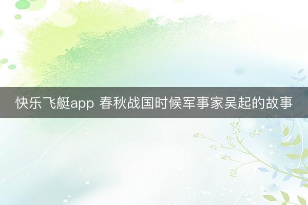 快乐飞艇app 春秋战国时候军事家吴起的故事