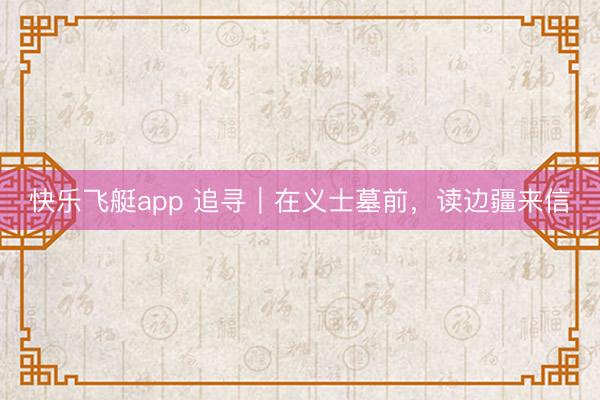 快乐飞艇app 追寻｜在义士墓前，读边疆来信