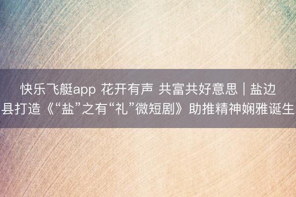 快乐飞艇app 花开有声 共富共好意思 | 盐边县打造《“盐”之有“礼”微短剧》助推精神娴雅诞生