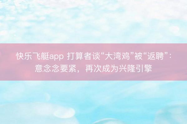 快乐飞艇app 打算者谈“大湾鸡”被“返聘”：意念念要紧，再次成为兴隆引擎