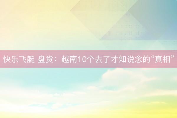 快乐飞艇 盘货：越南10个去了才知说念的“真相”