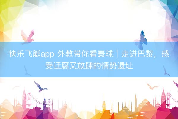 快乐飞艇app 外教带你看寰球｜走进巴黎，感受迂腐又放肆的情势遗址