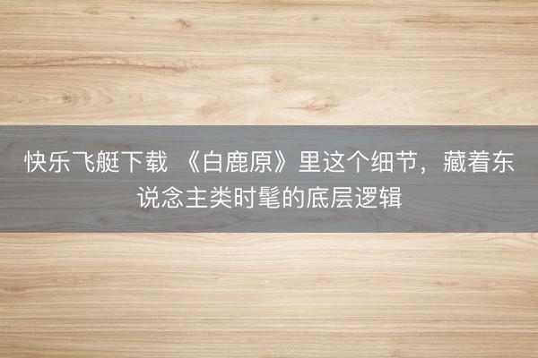 快乐飞艇下载 《白鹿原》里这个细节，藏着东说念主类时髦的底层逻辑