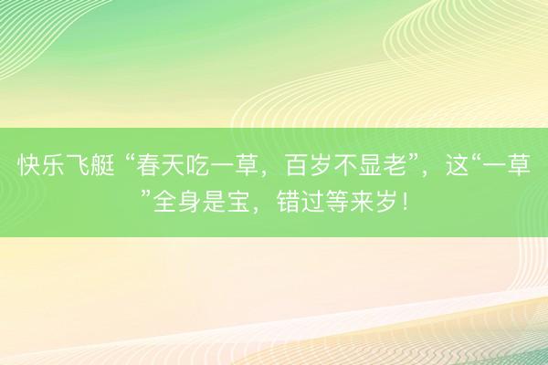快乐飞艇 “春天吃一草，百岁不显老”，这“一草”全身是宝，错过等来岁！