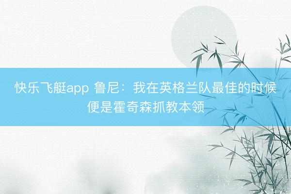 快乐飞艇app 鲁尼：我在英格兰队最佳的时候便是霍奇森抓教本领
